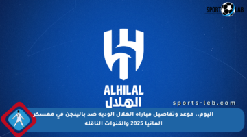 اليوم.. موعد وتفاصيل مباراة الهلال الودية ضد بالينجن في معسكر ألمانيا 2025 والقنوات الناقلة